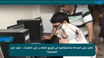 تأكيد على العدالة والشفافية في توزيع الطلاب على الكليات.. كيف تتم العملية؟